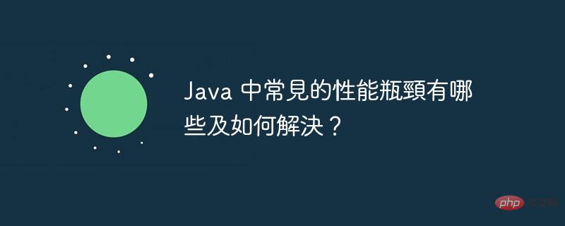Java 中常見的性能瓶頸有哪些及如何解決？