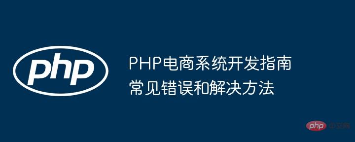 Panduan pembangunan sistem e-dagang PHP kesilapan dan penyelesaian biasa