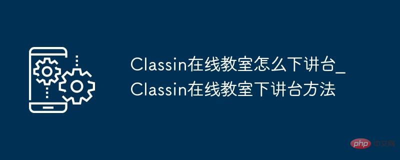 Classin在线教室怎么下讲台_Classin在线教室下讲台方法