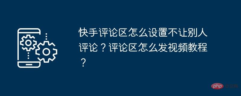 他の人がコメントできないように Kuaishou コメント エリアを設定するにはどうすればよいですか?コメントエリアにビデオチュートリアルを投稿するにはどうすればよいですか?