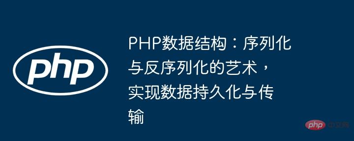 PHP 데이터 구조: 직렬화 및 역직렬화 기술, 데이터 지속성 및 전송 달성