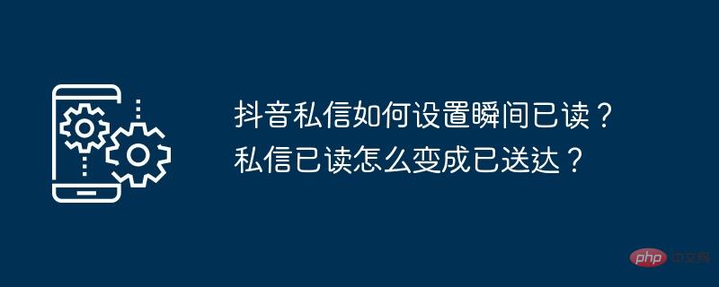 抖音私訊如何設定瞬間已讀？私訊已讀怎麼變成送達？