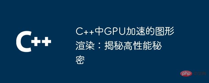 GPU-Accelerated Graphics Rendering in C++: High-Performance Secrets Revealed