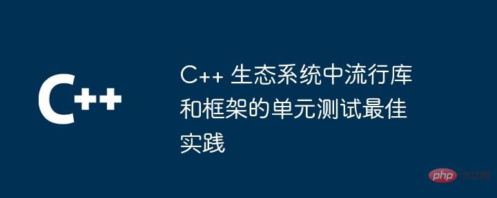 C++ 生态系统中流行库和框架的单元测试最佳实践