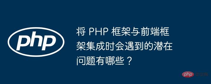 将 PHP 框架与前端框架集成时会遇到的潜在问题有哪些?