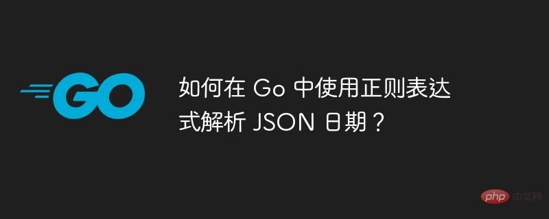 如何在 Go 中使用正则表达式解析 JSON 日期?