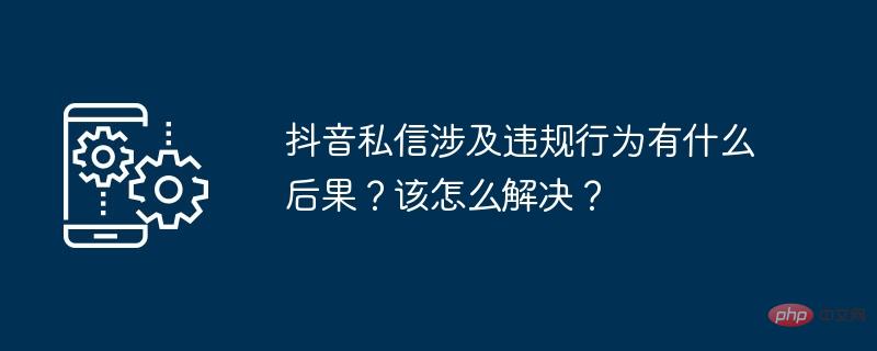 抖音私訊涉及違規行為有什麼後果？怎麼解決？