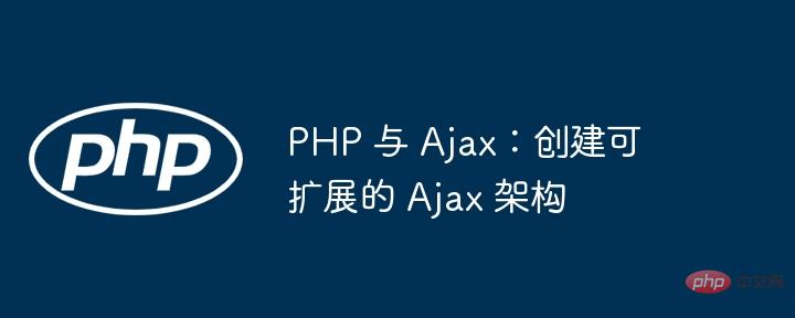 PHP 与 Ajax:创建可扩展的 Ajax 架构