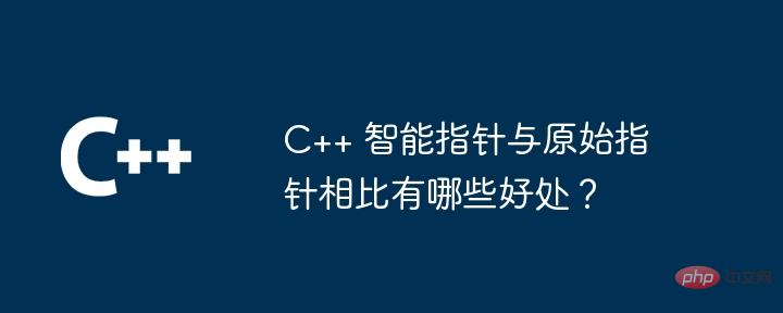 C++ 智能指针与原始指针相比有哪些好处？