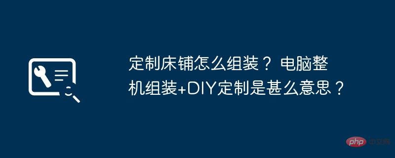 定制床铺怎么组装？ 电脑整机组装+DIY定制是甚么意思？