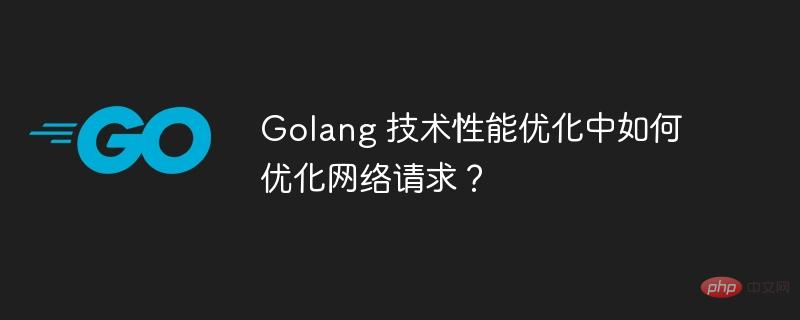 Golang 技术性能优化中如何优化网络请求？