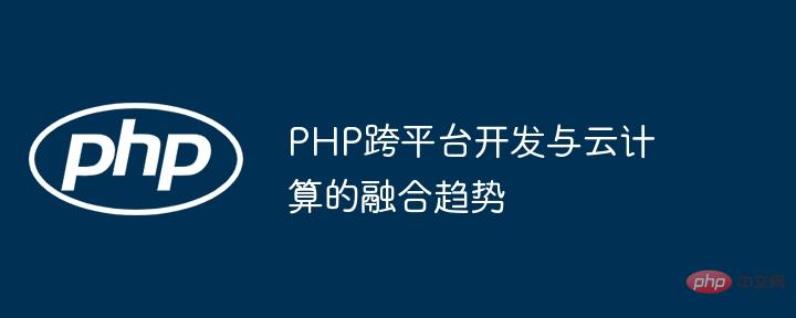 Der Integrationstrend der plattformübergreifenden PHP-Entwicklung und des Cloud Computing