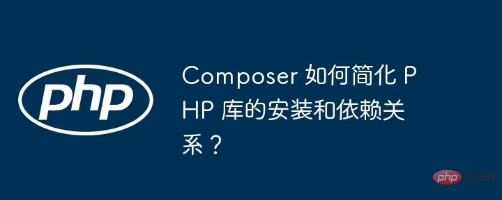 Composer 如何简化 PHP 库的安装和依赖关系？