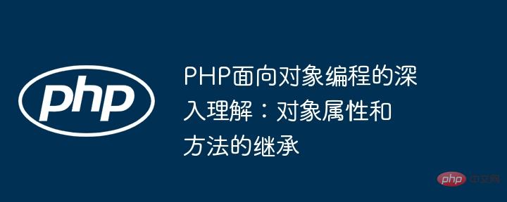 PHP 객체지향 프로그래밍에 대한 심층적인 이해: 객체 속성 및 메소드 상속