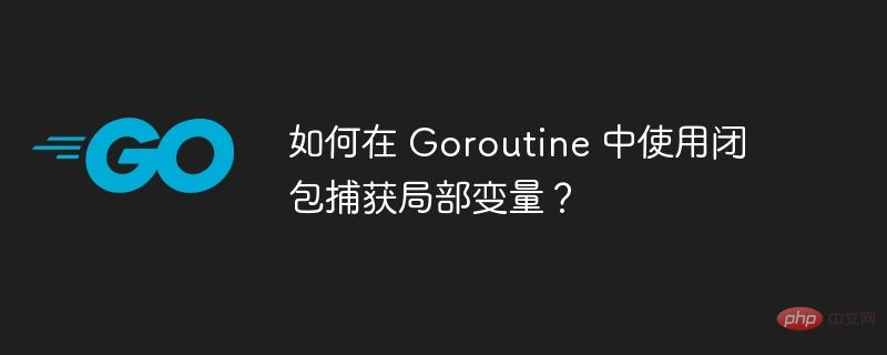 如何在 Goroutine 中使用闭包捕获局部变量？