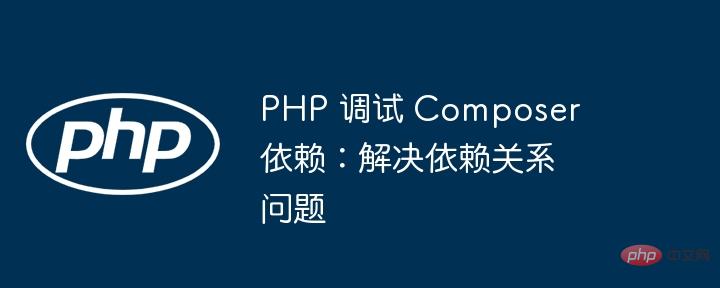 PHP 调试 Composer 依赖：解决依赖关系问题