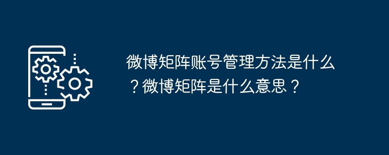 Weiboマトリックスアカウントの管理方法は何ですか? Weibo マトリックスとはどういう意味ですか?