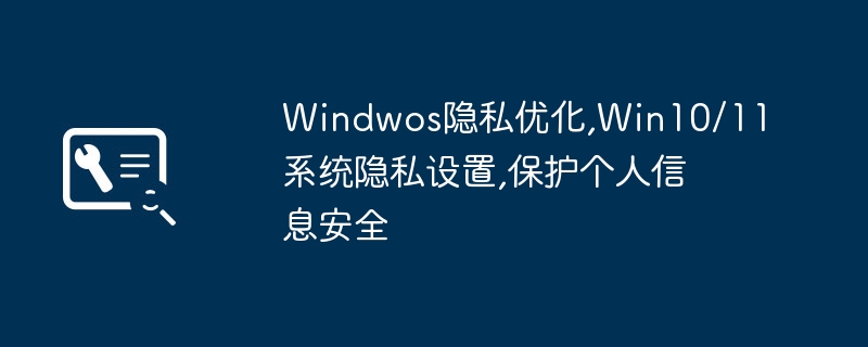 Optimisation de la confidentialité Windows, paramètres de confidentialité du système Win10/11, protection de la sécurité des informations personnelles