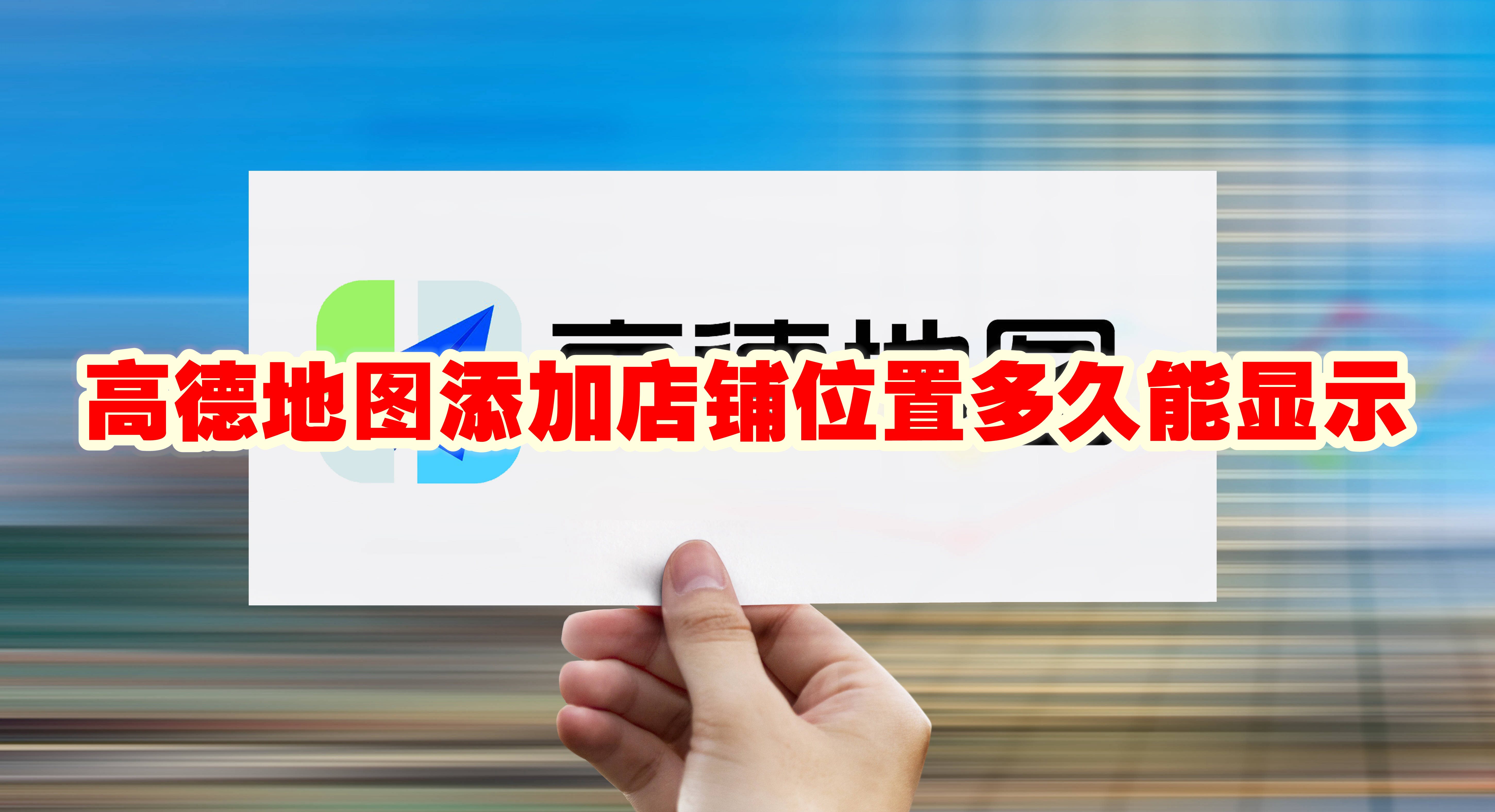 高德地图添加店铺位置多久能显示 高德地图添加店铺位置审核要多久