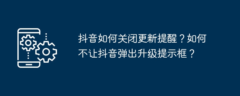 抖音如何关闭更新提醒？如何不让抖音弹出升级提示框？