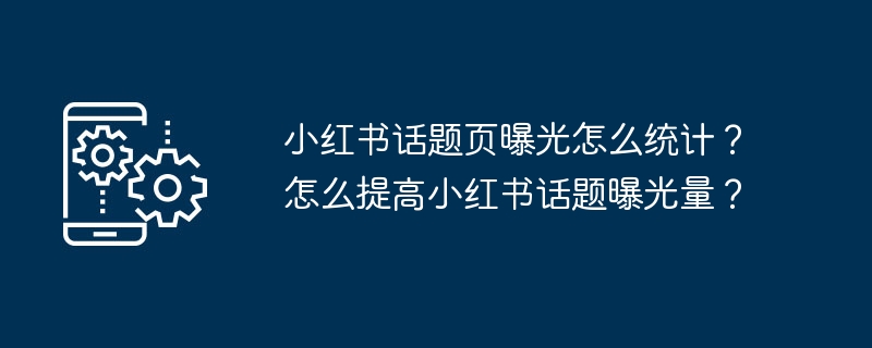 小紅書トピックページの露出をカウントするにはどうすればよいですか?小紅書トピックの露出を増やすにはどうすればよいですか?