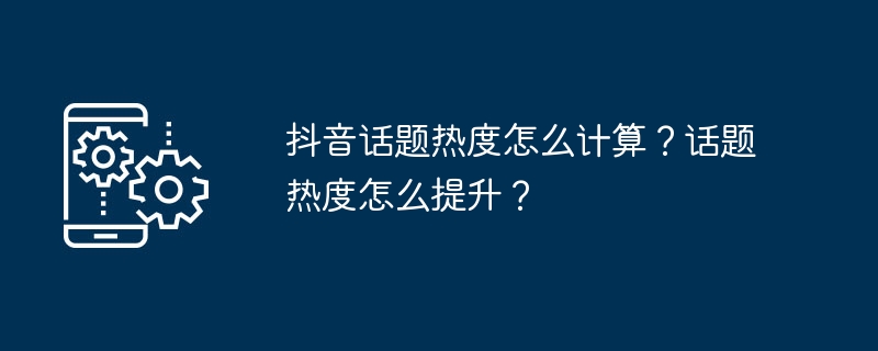 抖音话题热度怎么计算？话题热度怎么提升？