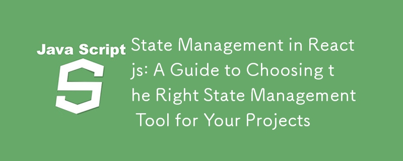 State Management in Reactjs: A Guide to Choosing the Right State Management Tool for Your Projects