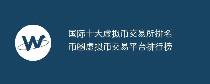 国际十大虚拟币交易所排名 币圈虚拟币交易平台排行榜