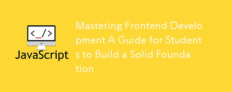 Mastering Frontend Development A Guide for Students to Build a Solid Foundation