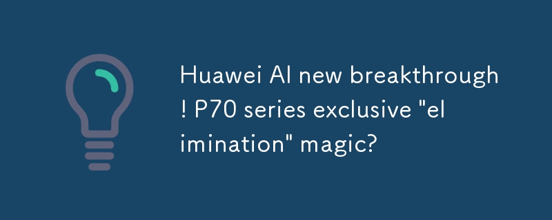 华为AI新突破！P70系列独享消除”神技？