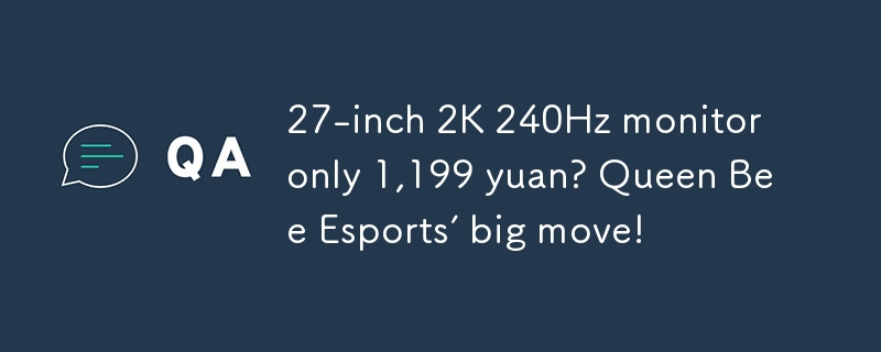 27寸2K 240Hz显示器仅1199元？蜂王电竞放大招！
