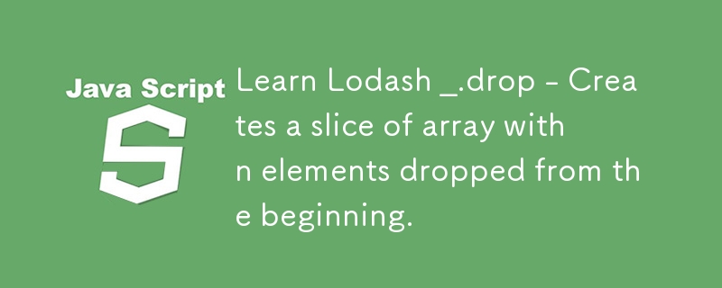 Learn Lodash _.drop - Creates a slice of array with n elements dropped from the beginning.