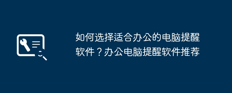 사무실 사용에 적합한 컴퓨터 알림 소프트웨어를 선택하는 방법은 무엇입니까? 권장 사무용 컴퓨터 알림 소프트웨어