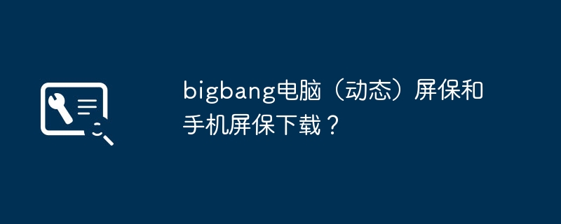 bigbang电脑（动态）屏保和手机屏保下载？