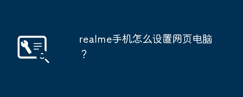 Realme 휴대폰에서 웹 컴퓨터를 설정하는 방법은 무엇입니까?