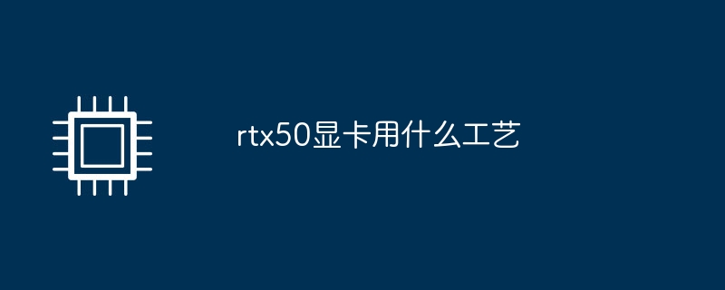rtx50 グラフィックス カードにはどのようなプロセスが使用されていますか?