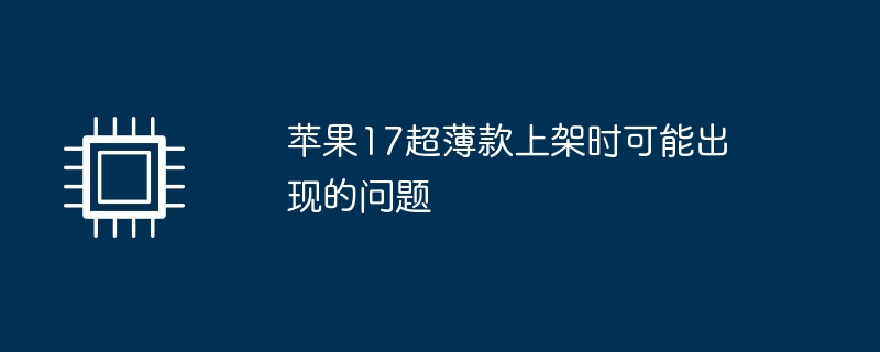 Apple 17 초박형 모델 출시 시 발생할 수 있는 문제