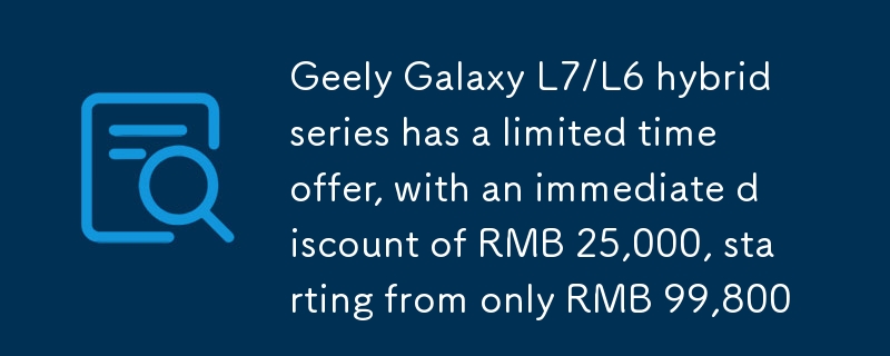Die Geely Galaxy L7/L6-Hybridserie bietet ein zeitlich begrenztes Angebot mit einem sofortigen Rabatt von 25.000 RMB ab nur 99.800 RMB