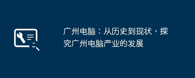 광저우 컴퓨터: 역사부터 현재 상황까지 광저우 컴퓨터 산업의 발전을 탐구합니다.