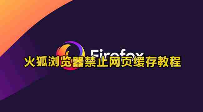 火狐浏览器怎么关闭网页缓存 火狐浏览器禁止网页缓存教程