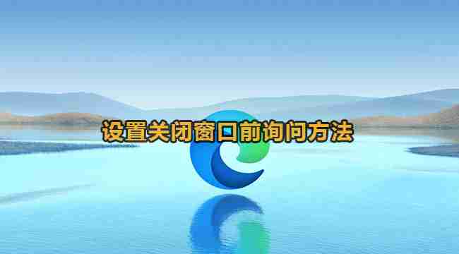 edge怎么开启关闭窗口询问 edge浏览器设置关闭窗口前询问方法