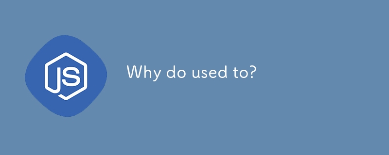 Why do used to?