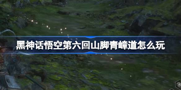 Black Myth: Wukong Chapter 6 Guide to Qingzhang Road at the Foot of the Mountain