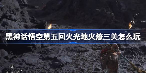 Black Myth: Wukong  Chapter 5: Fire, Earth, Fire and Three Levels Gameplay