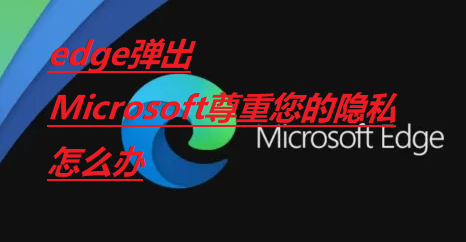 Edge弹出Microsoft尊重您的隐私怎么解决 