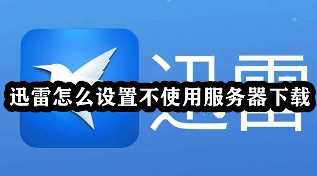 迅雷怎么设置不使用服务器下载 迅雷设置不使用服务器下载教程