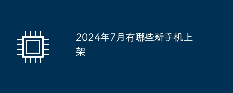 2024年7月有哪些新手機上架
