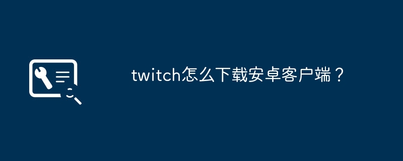 How to download the Android client of twitch?