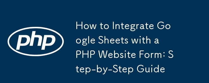 How to Integrate Google Sheets with a PHP Website Form: Step-by-Step Guide