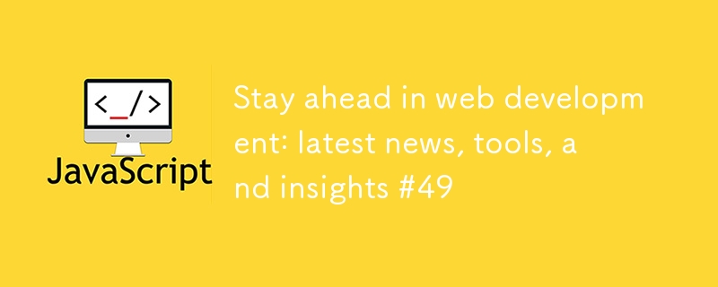 Stay ahead in web development: latest news, tools, and insights #49